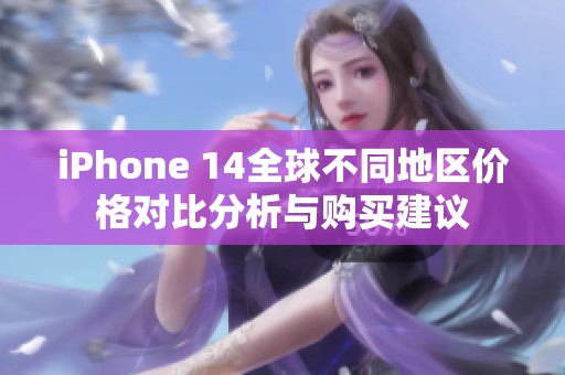 iPhone 14全球不同地区价格对比分析与购买建议