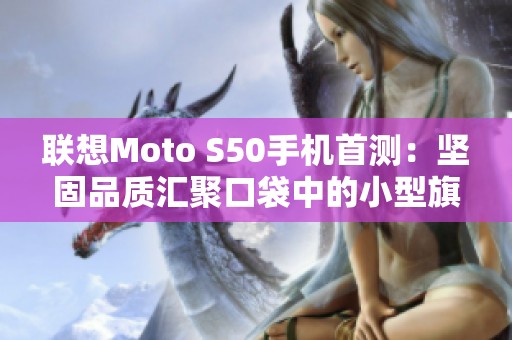 联想Moto S50手机首测：坚固品质汇聚口袋中的小型旗舰