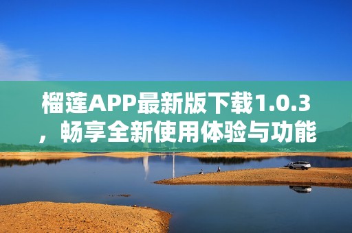 榴莲APP最新版下载1.0.3，畅享全新使用体验与功能