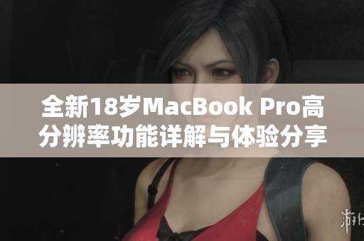 全新18岁MacBook Pro高分辨率功能详解与体验分享