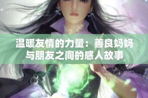 温暖友情的力量：善良妈妈与朋友之间的感人故事