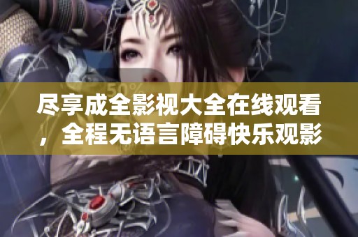 尽享成全影视大全在线观看，全程无语言障碍快乐观影体验