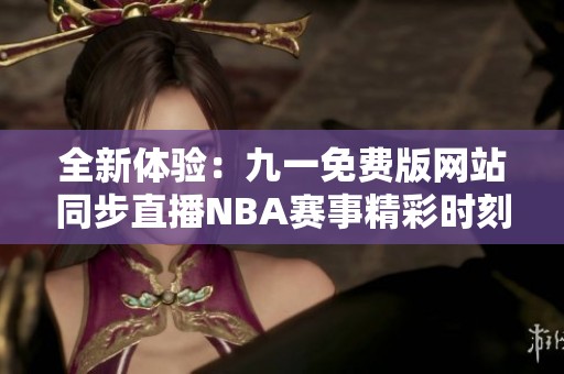 全新体验：九一免费版网站同步直播NBA赛事精彩时刻