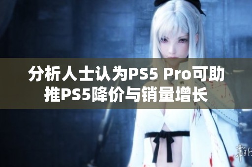 分析人士认为PS5 Pro可助推PS5降价与销量增长