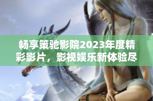 畅享策驰影院2023年度精彩影片，影视娱乐新体验尽在掌握