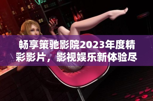 畅享策驰影院2023年度精彩影片，影视娱乐新体验尽在掌握