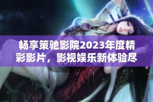 畅享策驰影院2023年度精彩影片，影视娱乐新体验尽在掌握