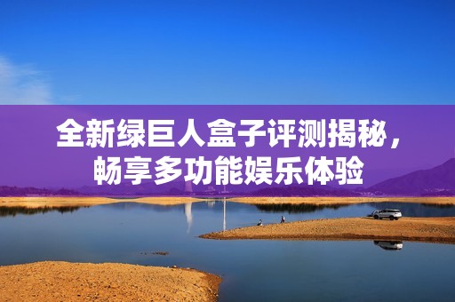 全新绿巨人盒子评测揭秘，畅享多功能娱乐体验