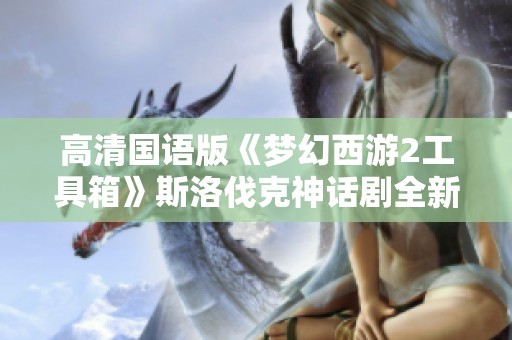 高清国语版《梦幻西游2工具箱》斯洛伐克神话剧全新线上体验