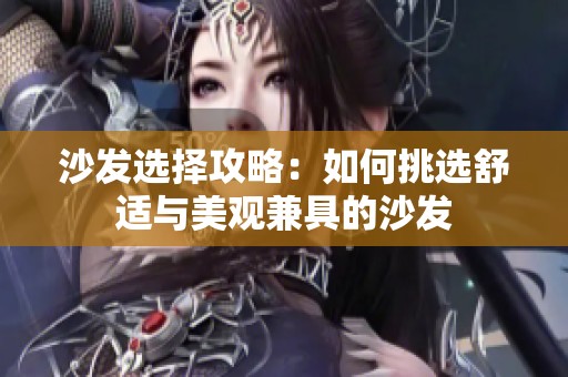 沙发选择攻略：如何挑选舒适与美观兼具的沙发