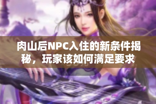 肉山后NPC入住的新条件揭秘，玩家该如何满足要求