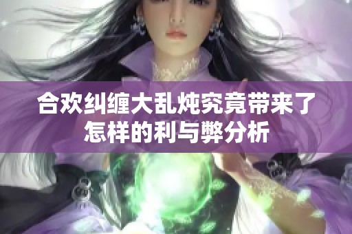 合欢纠缠大乱炖究竟带来了怎样的利与弊分析