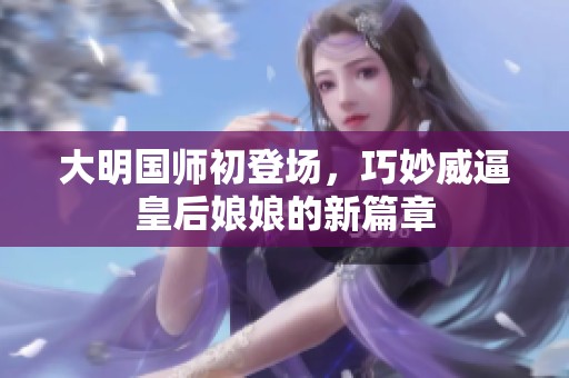 大明国师初登场，巧妙威逼皇后娘娘的新篇章