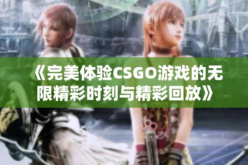 《完美体验CSGO游戏的无限精彩时刻与精彩回放》