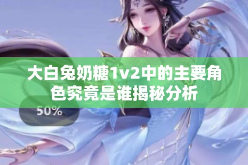 大白兔奶糖1v2中的主要角色究竟是谁揭秘分析