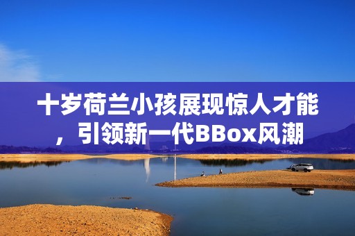 十岁荷兰小孩展现惊人才能，引领新一代BBox风潮