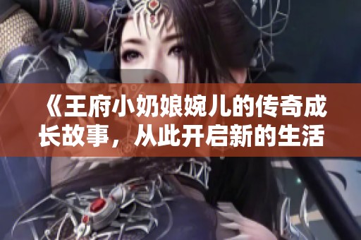 《王府小奶娘婉儿的传奇成长故事，从此开启新的生活》