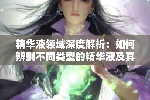 精华液领域深度解析：如何辨别不同类型的精华液及其功效