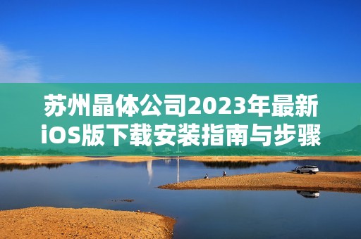 苏州晶体公司2023年最新iOS版下载安装指南与步骤分享