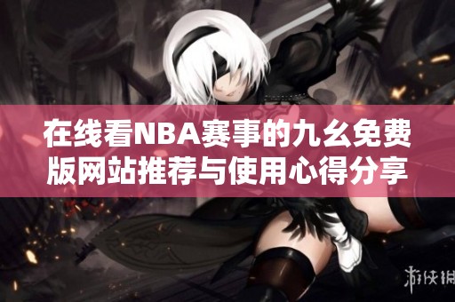 在线看NBA赛事的九幺免费版网站推荐与使用心得分享