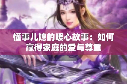 懂事儿媳的暖心故事：如何赢得家庭的爱与尊重