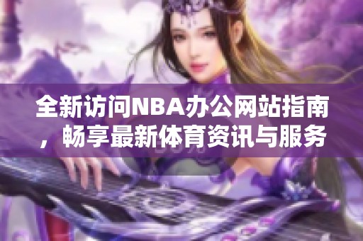 全新访问NBA办公网站指南，畅享最新体育资讯与服务