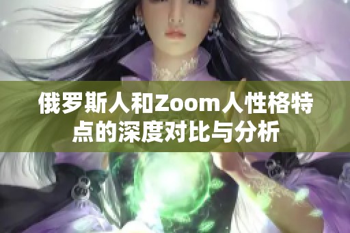 俄罗斯人和Zoom人性格特点的深度对比与分析