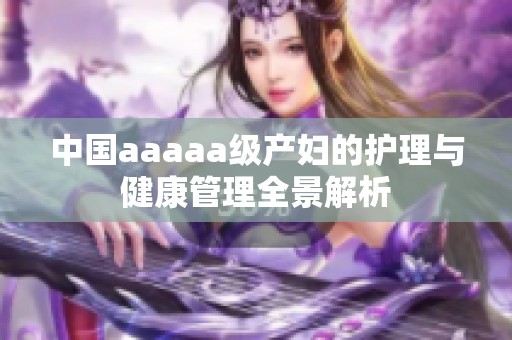 中国aaaaa级产妇的护理与健康管理全景解析