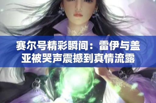 赛尔号精彩瞬间：雷伊与盖亚被哭声震撼到真情流露