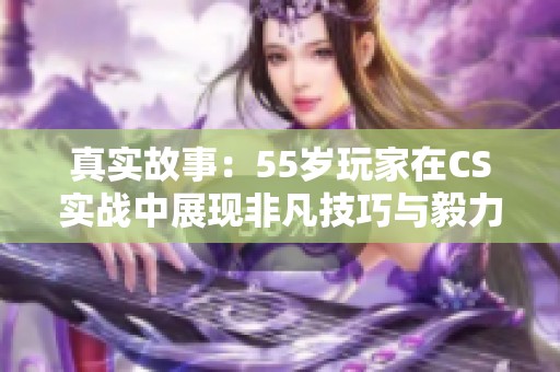 真实故事：55岁玩家在CS实战中展现非凡技巧与毅力