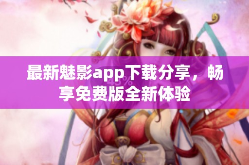 最新魅影app下载分享，畅享免费版全新体验