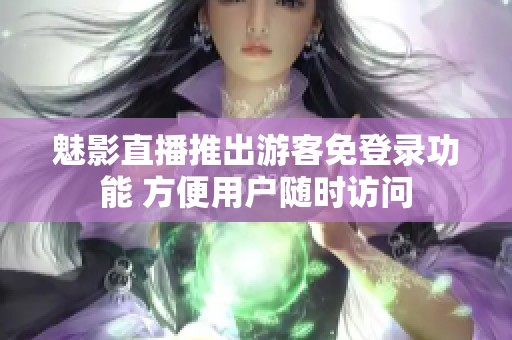 魅影直播推出游客免登录功能 方便用户随时访问