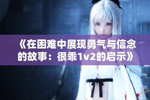 《在困难中展现勇气与信念的故事：很乖1v2的启示》