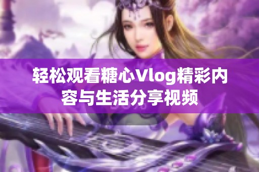 轻松观看糖心Vlog精彩内容与生活分享视频