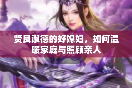 贤良淑德的好媳妇，如何温暖家庭与照顾亲人