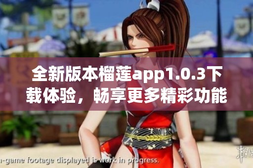 全新版本榴莲app1.0.3下载体验，畅享更多精彩功能