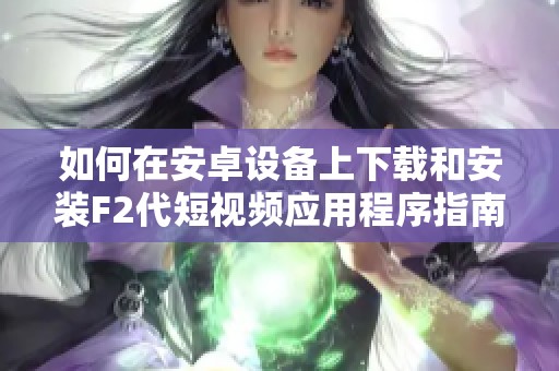 如何在安卓设备上下载和安装F2代短视频应用程序指南