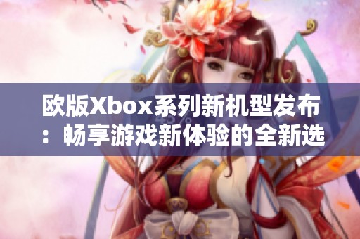 欧版Xbox系列新机型发布：畅享游戏新体验的全新选择