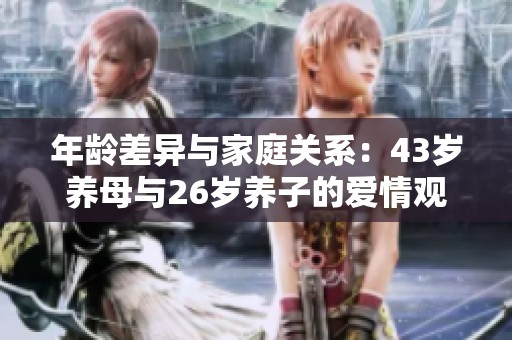 年龄差异与家庭关系：43岁养母与26岁养子的爱情观探讨