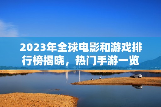 2023年全球电影和游戏排行榜揭晓，热门手游一览