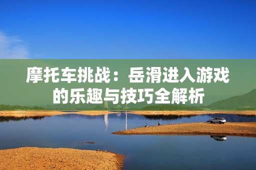 摩托车挑战：岳滑进入游戏的乐趣与技巧全解析