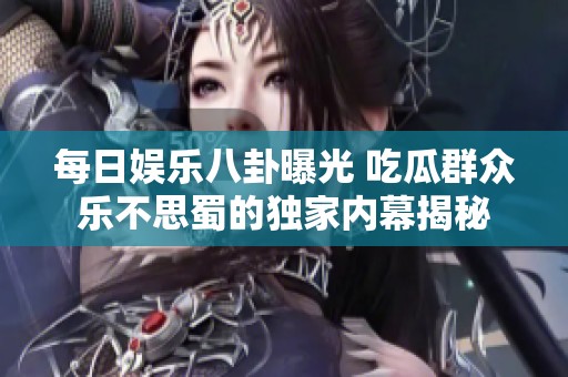 每日娱乐八卦曝光 吃瓜群众乐不思蜀的独家内幕揭秘