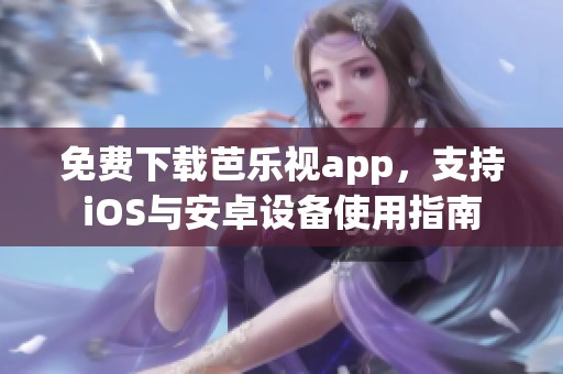 免费下载芭乐视app，支持iOS与安卓设备使用指南