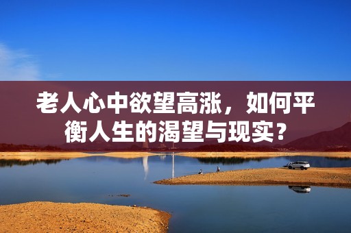 老人心中欲望高涨，如何平衡人生的渴望与现实？