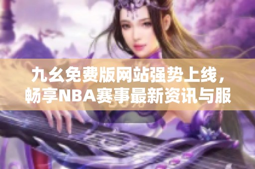 九幺免费版网站强势上线，畅享NBA赛事最新资讯与服务