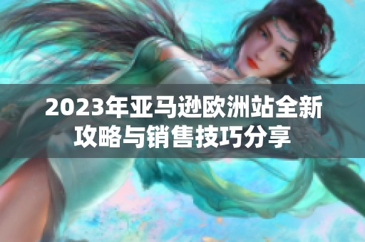 2023年亚马逊欧洲站全新攻略与销售技巧分享