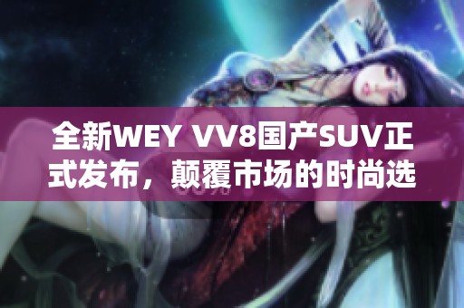 全新WEY VV8国产SUV正式发布，颠覆市场的时尚选择