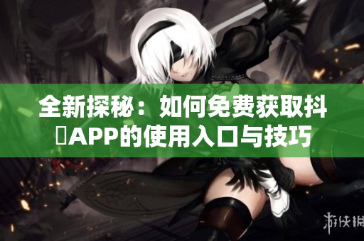 全新探秘：如何免费获取抖抈APP的使用入口与技巧