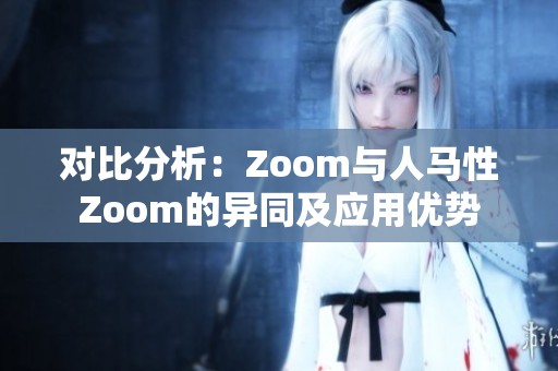 对比分析：Zoom与人马性Zoom的异同及应用优势