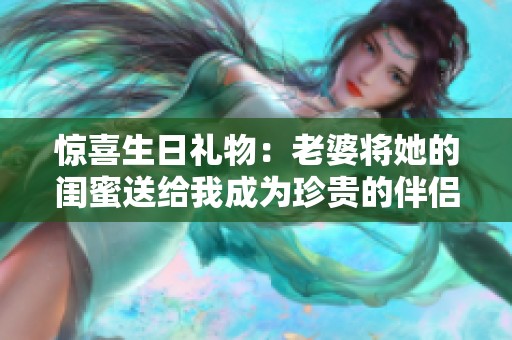 惊喜生日礼物：老婆将她的闺蜜送给我成为珍贵的伴侣